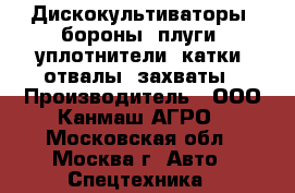 Дискокультиваторы, бороны, плуги, уплотнители, катки, отвалы, захваты › Производитель ­ ООО Канмаш АГРО - Московская обл., Москва г. Авто » Спецтехника   